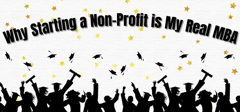 Why Starting a Non-Profit is My Real MBA